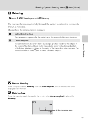 Page 5341
Shooting Options: Shooting Menu (A (Auto) Mode)
More on Shooting
G Metering
The process of measuring the brightness of the subject to determine exposure is 
known as metering.
Choose how the camera meters exposure.
BNote on Metering
When using digital zoom, Metering is set to Center-weighted, and the metered area is not 
displayed in the monitor.
DMetering Area
The active metering area is displayed in the monitor when Center-weighted is selected for 
Metering.
A (auto) M d (Shooting menu) M GMetering...