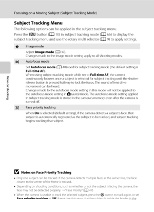 Page 8068
Focusing on a Moving Subject (Subject Tracking Mode)
More on Shooting
Subject Tracking Menu
The following options can be applied in the subject tracking menu.
Press the d button (A10) in subject tracking mode (A66) to display the 
subject tracking menu and use the rotary multi selector (A9) to apply settings.
BNotes on Face Priority Tracking
•Only one subject can be tracked. If the camera detects multiple faces at the same time, the face 
closest to the center of the frame is tracked.
•Depending on...