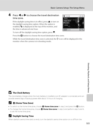 Page 117105
Basic Camera Setup: The Setup Menu
Shooting, Playback, and Setup Menus
4Press J or K to choose the travel destination 
time zone.
If the daylight saving time is in effect, press H to turn on 
the daylight saving time option. When the option is 
enabled, W is displayed at the top of the monitor, and 
the time is advanced one hour.
To turn off the daylight saving time option, press I.
Press the k button to choose the travel destination time zone.
While the travel destination time zone is selected, the...