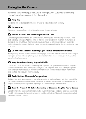 Page 130118
Technical Notes
Caring for the Camera
To ensure continued enjoyment of this Nikon product, observe the following 
precautions when using or storing the device.
BKeep Dry
The device will be damaged if immersed in water or subjected to high humidity.
BDo Not Drop
The product may malfunction if subjected to strong shock or vibration.
BHandle the Lens and all Moving Parts with Care
Do not apply force to the lens, lens cover, monitor, memory card slot or battery chamber. These 
parts are easily damaged....
