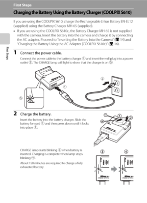 Page 2412
First Steps
First Steps
Charging the Battery Using the Battery Charger (COOLPIX S610)
If you are using the COOLPIX S610, charge the Rechargeable Li-ion Battery EN-EL12 
(supplied) using the Battery Charger MH-65 (supplied).
•If you are using the COOLPIX S610c, the Battery Charger MH-65 is not supplied 
with the camera. Insert the battery into the camera and charge it by connecting 
the AC adapter. Proceed to “Inserting the Battery into the Camera” (A14) and 
“Charging the Battery Using the AC Adapter...