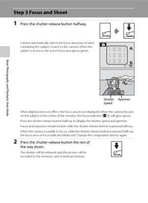 Page 3826
Basic Photography and Playback: Auto Mode
Step 3 Focus and Shoot
1Press the shutter-release button halfway.
Camera automatically selects the focus area (one of nine) 
containing the subject closest to the camera. When the 
subject is in focus, the active focus area glows green.
When digital zoom is in effect, the focus area is not displayed. When the camera focuses 
on the subject in the center of the monitor, the focus indicator (A6) will glow green. 
Press the shutter-release button halfway to...