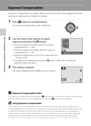 Page 4634
Basic Photography and Playback: Auto Mode
Exposure Compensation
Exposure compensation is used to alter exposure from the value suggested by the 
camera to make pictures brighter or darker.
1Press o (exposure compensation).
The exposure compensation guide is displayed.
2Use the rotary multi selector to adjust 
exposure and press the k button.
•When the subject is too dark: adjust the exposure 
compensation to “+” side.
•When the subject is too bright: adjust the exposure 
compensation to “–” side....