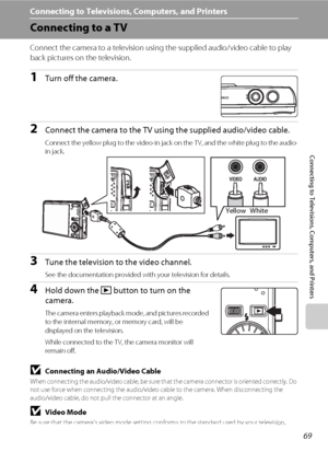 Page 8169
Connecting to Televisions, Computers, and Printers
Connecting to Televisions, Computers, and Printers
Connecting to a TV
Connect the camera to a television using the supplied audio/video cable to play 
back pictures on the television.
1Turn off the camera.
2Connect the camera to the TV using the supplied audio/video cable.
Connect the yellow plug to the video-in jack on the TV, and the white plug to the audio-
in jack. 
3Tune the television to the video channel.
See the documentation provided with...