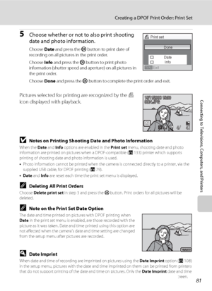 Page 9381
Creating a DPOF Print Order: Print Set
Connecting to Televisions, Computers, and Printers
5Choose whether or not to also print shooting 
date and photo information.
Choose Date and press the k button to print date of 
recording on all pictures in the print order.
Choose Info and press the k button to print photo 
information (shutter speed and aperture) on all pictures in 
the print order. 
Choose Done and press the k button to complete the print order and exit.
Pictures selected for printing are...