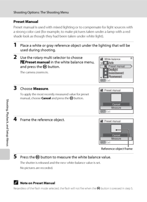 Page 9886
Shooting Options: The Shooting Menu
Shooting, Playback, and Setup Menus
Preset Manual
Preset manual is used with mixed lighting or to compensate for light sources with 
a strong color cast (for example, to make pictures taken under a lamp with a red 
shade look as though they had been taken under white light).
1Place a white or gray reference object under the lighting that will be 
used during shooting.
2Use the rotary multi selector to choose 
bPreset manual in the white balance menu, 
and press the...