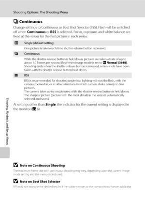 Page 10088
Shooting Options: The Shooting Menu
Shooting, Playback, and Setup Menus
C Continuous
Change settings to Continuous or Best Shot Selector (BSS). Flash will be switched 
off when Continuous or BSS is selected. Focus, exposure, and white balance are 
fixed at the values for the first picture in each series.
At settings other than Single, the indicator for the current setting is displayed in 
the monitor (A6).
BNote on Continuous Shooting
The maximum frame rate with continuous shooting may vary, depending...
