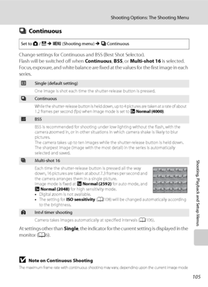 Page 117
105
Shooting Options: The Shooting Menu
Shooting, Playback and Setup Menus
CContinuous
Change settings for Continuous and BSS (Best Shot Selector).
Flash will be switched off when  Continuous, BSS , or Multi-shot 16  is selected.
Focus, exposure, and white balance are fixed at the values for the first image in each 
series.
At settings other than  Single, the indicator for the current setting is displayed in the 
monitor ( A6).
BNote on Continuous Shooting
The maximum frame rate with continuous shooting...