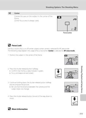 Page 123
111
Shooting Options: The Shooting Menu
Shooting, Playback and Setup Menus
DFocus Lock
Use focus lock to focus on off-center subjects when center is selected for AF area mode.
The following steps explain the usage of focus lock when Center is selected for  AF area mode .
1 Position the subject in the center of the frame.
2 Press the shutter-release button halfway. •Confirm that the focus area indicator is green.
• Focus and exposure are locked.
3 Continue holding down the shutter-release button halfway...