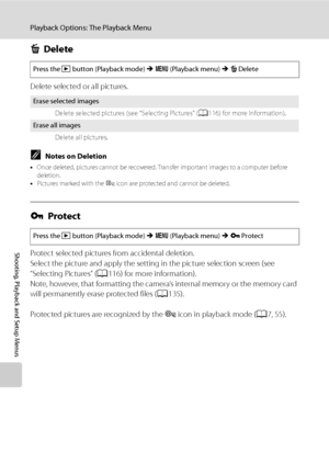 Page 130
118
Playback Options: The Playback Menu
Shooting, Playback and Setup Menus
cDelete
Delete selected or all pictures.
CNotes on Deletion
•Once deleted, pictures cannot be recovered. Tr ansfer important images to a computer before 
deletion.
• Pictures marked with the  s icon are protected and cannot be deleted.
d Protect
Protect selected pictures from accidental deletion.
Select the picture and apply the setting in the picture selection screen (see 
“Selecting Pictures” ( A116) for more information)....