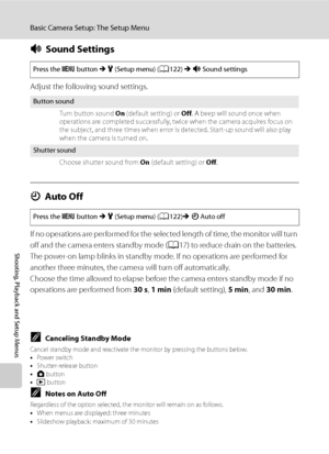 Page 146
134
Basic Camera Setup: The Setup Menu
Shooting, Playback and Setup Menus
iSound Settings
Adjust the following sound settings.
kAuto Off
If no operations are performed for the selected length of time, the monitor will turn 
off and the camera enters standby mode ( A17) to reduce drain on the batteries. 
The power-on lamp blinks in standby mode. If no operations are performed for 
another three minutes, the camera will turn off automatically.
Choose the time allowed to elapse before the camera enters...
