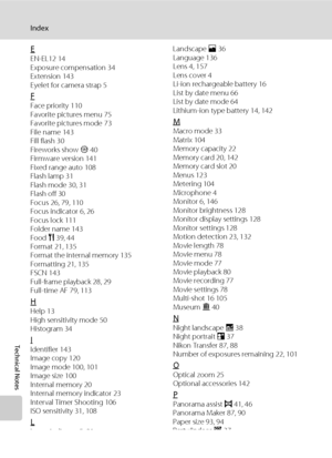 Page 174
162
Index
Technical Notes
EEN-EL12 14
Exposure compensation 34
Extension 143
Eyelet for camera strap 5
FFace priority 110
Favorite pictures menu 75
Favorite pictures mode 73
File name 143
Fill flash 30
Fireworks show m 40
Firmware version 141
Fixed range auto 108
Flash lamp 31
Flash mode 30, 31
Flash off 30
Focus 26, 79, 110
Focus indicator 6, 26
Focus lock 111
Folder name 143
Food  u 39, 44
Format 21, 135
Format the internal memory 135
Formatting 21, 135
FSCN 143
Full-frame playback 28, 29
Full-time AF...