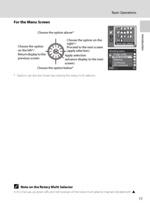 Page 23
11
Basic Operations
Introduction
For the Menu Screen
* Options can also be chosen by rotating the rotary multi selector.
CNote on the Rotary Multi Selector
In this manual, up, down, left, and right presses of the rotary multi selector may be indicated with H, 
I , J  and  K.
Scene auto selector
Shooting menu
Image mode
MeteringContinuous
ISO sensitivityExit
White balanceApply selection
(advance display to the next 
screen)
Choose the option 
on the left*/
Return display to the 
previous screen Choose...