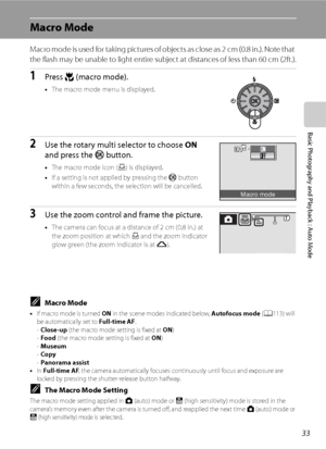Page 45
33
Basic Photography and Playback : Auto Mode
Macro Mode
Macro mode is used for taking pictures of objects as close as 2 cm (0.8 in.). Note that 
the flash may be unable to light entire subject at distances of less than 60 cm (2ft.).
1Press p (macro mode).
•The macro mode menu is displayed.
2Use the rotary multi selector to choose  ON 
and press the  k button.
•The macro mode icon ( F) is displayed.
• If a setting is not applied by pressing the  k button 
within a few seconds, the selection will be...