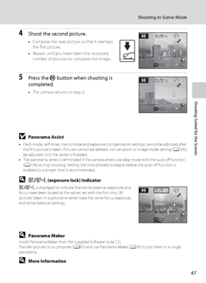 Page 59
47
Shooting in Scene Mode
Shooting Suited for the Scenes
4Shoot the second picture.
•Compose the next picture so that it overlaps 
the first picture.
• Repeat until you have taken the necessary 
number of pictures to complete the image.
5Press the  k button when shooting is 
completed.
• The camera returns to step 2.
BPanorama Assist
• Flash mode, self-timer, macro mode and exposure compensation settings cannot be adjusted after 
the first picture is taken. Pictures cannot be  deleted, nor can zoom or...