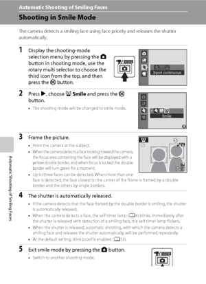Page 64
52
Automatic Shooting of Smiling Faces
Automatic Shooting of Smiling Faces
Shooting in Smile Mode
The camera detects a smiling face using face priority and releases the shutter 
automatically.
1Display the shooting-mode 
selection menu by pressing the A 
button in shooting mode, use the 
rotary multi selector to choose the 
third icon from the top, and then 
press the  k button.
2Press  K, choose  aSmile  and press the  k 
button.
• The shooting mode will be changed to smile mode.
3Frame the picture....