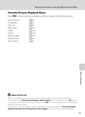 Page 87
75
Storing the Pictures in the Specified Favorite Folder
More on Playback
Favorite Pictures Playback Menu
Press d in favorite pictures playback mode to display the following menus.
Quick retouch A58
D-Lighting A59
Print set A97
Slide show A117
Delete A118
Protect A118
Rotate image A119
Small picture A61
Voice memo A62
BNote on Print set
When print marking already exists for pictures so rted to folders other than those specified, a 
confirmation dialog  Save print marking for other images?  will be...