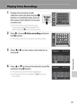 Page 95
83
Voice Recordings
Playing Voice Recordings
1Display the shooting-mode 
selection menu by pressing the A 
button in shooting mode, and use 
the rotary multi selector to choose 
a scene icon.
• The icon for the scene mode that was 
chosen previously will be displayed. The 
default setting is  x (Scene auto selector).
2Press  K, choose  EVoice recording  and press 
the  k button.
•The screen switches to the voice recording screen.
3Press  J or  K on the rotary multi selector to 
choose  l.
4Press  H or...