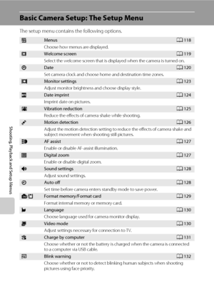 Page 128116
Shooting, Playback and Setup Menus
Basic Camera Setup: The Setup Menu
The setup menu contains the following options.
aMenusA118
Choose how menus are displayed.
cWelcome screenA119
Select the welcome screen that is displayed when the camera is turned on.
dDateA120
Set camera clock and choose home and destination time zones.
eMonitor settingsA123
Adjust monitor brightness and choose display style.
fDate imprintA124
Imprint date on pictures.
gVibration reductionA125
Reduce the effects of camera shake...