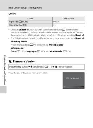 Page 148136
Basic Camera Setup: The Setup Menu
Shooting, Playback and Setup Menus
Others
•Choosing Reset all also clears the current file number (A139) from the 
memory. Numbering will continue from the lowest number available. To reset 
file numbering to “0001”, delete all pictures (A113) before selecting Reset all.
•The following items remain unaffected when the camera is reset with Reset all.
Shooting menu:
Preset manual data (A99) acquired for White balance
Setup menu:
Date (A120), Language (A130), and Video...