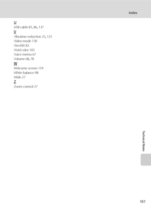 Page 173161
Index
Technical Notes
U
USB cable 81, 86, 137
V
Vibration reduction 25, 125
Video mode 130
ViewNX 82
Vivid color 103
Voice memo 67
Volume 68, 78
W
Welcome screen 119
White balance 98
Wide 27
Z
Zoom control 27
Downloaded From camera-usermanual.com Nikon Manuals 