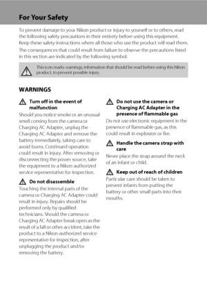 Page 4ii
For Your Safety
To prevent damage to your Nikon product or injury to yourself or to others, read 
the following safety precautions in their entirety before using this equipment. 
Keep these safety instructions where all those who use the product will read them.
The consequences that could result from failure to observe the precautions listed 
in this section are indicated by the following symbol:
WARNINGS
Turn off in the event of 
malfunction
Should you notice smoke or an unusual 
smell coming from...