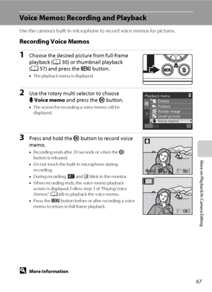 Page 7967
More on Playback/In-Camera Editing
Voice Memos: Recording and Playback
Use the camera’s built-in microphone to record voice memos for pictures.
Recording Voice Memos
1Choose the desired picture from full-frame 
playback (A30) or thumbnail playback 
(A57) and press the d button.
•The playback menu is displayed.
2Use the rotary multi selector to choose 
EVoice memo and press the k button.
•The screen for recording a voice memo will be 
displayed.
3Press and hold the k button to record voice 
memo....