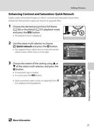 Page 8371
Editing Pictures
More on Playback/In-Camera Editing
Enhancing Contrast and Saturation: Quick Retouch
Easily create retouched images in which contrast and saturation have been 
enhanced. Retouched copies are stored as separate files.
1Choose the desired picture from full-frame 
(A30) or thumbnail (A57) playback mode 
and press the d button.
•The playback menu is displayed.
2Use the rotary multi selector to choose 
kQuick retouch and press the k button.
•The original version will be shown on the left...