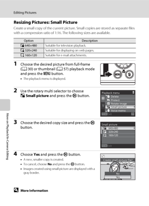 Page 8674
Editing Pictures
More on Playback/In-Camera Editing
Resizing Pictures: Small Picture
Create a small copy of the current picture. Small copies are stored as separate files 
with a compression ratio of 1:16. The following sizes are available.
1Choose the desired picture from full-frame 
(A30) or thumbnail (A57) playback mode 
and press the d button.
•The playback menu is displayed.
2Use the rotary multi selector to choose 
gSmall picture and press the k button.
3Choose the desired copy size and press...