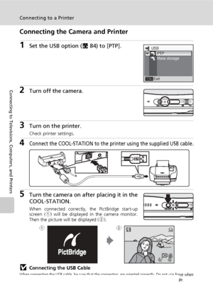 Page 10288
Connecting to a Printer
Connecting to Televisions, Computers, and Printers
Connecting the Camera and Printer
1Set the USB option (c84) to [PTP].
2Turn off the camera.
3Turn on the printer.
Check printer settings.
4Connect the COOL-STATION to the printer using the supplied USB cable.
5Turn the camera on after placing it in the
COOL-STATION.
When connected correctly, the PictBridge start-up
screen (1) will be displayed in the camera monitor.
Then the picture will be displayed (2).
jConnecting the USB...