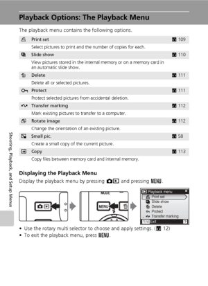 Page 122108
Shooting, Playback, and Setup Menus
Playback Options: The Playback Menu
The playback menu contains the following options.
Displaying the Playback Menu
Display the playback menu by pressing o and pressing m.
• Use the rotary multi selector to choose and apply settings. (c12)
• To exit the playback menu, press m.
wPrint setc109
Select pictures to print and the number of copies for each.
zSlide showc110
View pictures stored in the internal memory or on a memory card in 
an automatic slide show....