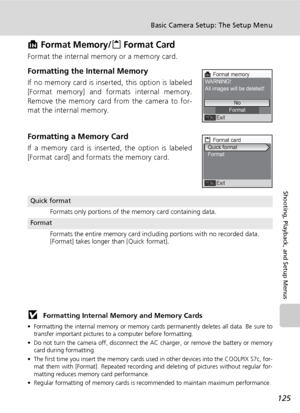 Page 139125
Basic Camera Setup: The Setup Menu
Shooting, Playback, and Setup Menus
M Format Memory/O Format Card
Format the internal memory or a memory card.
Formatting the Internal Memory
If no memory card is inserted, this option is labeled
[Format memory] and formats internal memory.
Remove the memory card from the camera to for-
mat the internal memory.
Formatting a Memory Card
If a memory card is inserted, the option is labeled
[Format card] and formats the memory card.
j Formatting Internal Memory and...