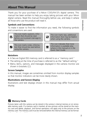 Page 151
Introduction
About This Manual
Thank you for your purchase of a Nikon COOLPIX S7c digital camera. This
manual has been written to help you enjoy taking pictures with your Nikon
digital camera. Read this manual thoroughly before use, and keep it where
all those who use the product will read it.
Symbols and Conventions
To make it easier to find the information you need, the following symbols
and conventions are used:
Notations
• A Secure Digital (SD) memory card is referred to as a “memory card.”
• The...