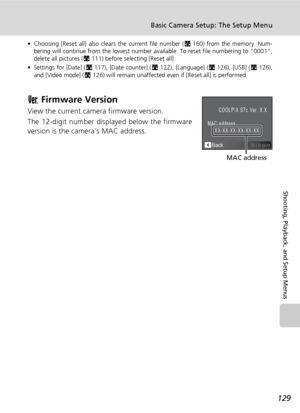 Page 143129
Basic Camera Setup: The Setup Menu
Shooting, Playback, and Setup Menus
• Choosing [Reset all] also clears the current file number (c160) from the memory. Num-
bering will continue from the lowest number available. To reset file numbering to “0001”,
delete all pictures (c111) before selecting [Reset all].
• Settings for [Date] (c117), [Date counter] (c122), [Language] (c126), [USB] (c126),
and [Video mode] (c126) will remain unaffected even if [Reset all] is performed.
B Firmware Version
View the...