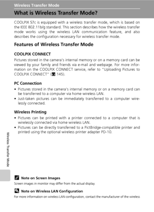 Page 144130
Wireless Transfer Mode
Wireless Transfer Mode
What is Wireless Transfer Mode?
COOLPIX S7c is equipped with a wireless transfer mode, which is based on
the IEEE 802.11b/g standard. This section describes how the wireless transfer
mode works using the wireless LAN communication feature, and also
describes the configuration necessary for wireless transfer mode.
Features of Wireless Transfer Mode
COOLPIX CONNECT
Pictures stored in the camera’s internal memory or on a memory card can be
viewed by your...