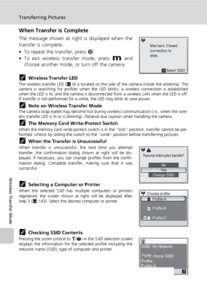 Page 158144
Transferring Pictures
Wireless Transfer Mode
When Transfer is Complete
The message shown at right is displayed when the
transfer is complete.
• To repeat the transfer, press d. 
• To exit wireless transfer mode, press D and
choose another mode, or turn off the camera.
kWireless Transfer LEDThe wireless transfer LED (c6) is located on the side of the camera (inside the antenna). The
camera is searching for profiles when the LED blinks, a wireless connection is established
when the LED is lit, and the...