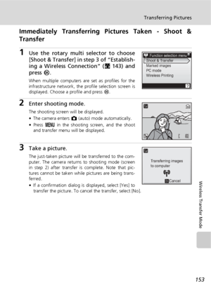 Page 167153
Transferring Pictures
Wireless Transfer Mode
Immediately Transferring Pictures Taken - Shoot &
Transfer 
1Use the rotary multi selector to choose
[Shoot & Transfer] in step 3 of “Establish-
ing a Wireless Connection” (c143) and
press d.
When multiple computers are set as profiles for the
infrastructure network, the profile selection screen is
displayed. Choose a profile and press d.
2Enter shooting mode.
The shooting screen will be displayed.
• The camera enters L (auto) mode automatically.
• Press m...