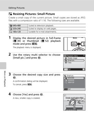 Page 7258
Editing Pictures
More on Playback
H Resizing Pictures: Small Picture
Create a small copy of the current picture. Small copies are stored as JPEG
files with a compression ratio of 1:16. The following sizes are available.
1Display the desired picture in full-frame
(c30) or thumbnail (c52) playback
mode and press m.
The playback menu is displayed.
2Use the rotary multi selector to choose
[Small pic.] and press d.
3Choose the desired copy size and press
d.
A confirmation dialog will be displayed.
To...