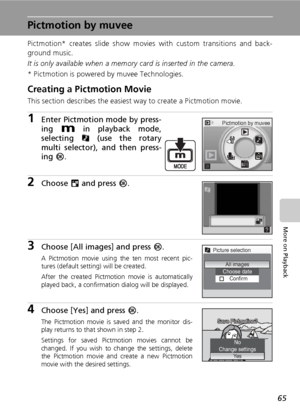 Page 7965
More on Playback
Pictmotion by muvee
Pictmotion* creates slide show movies with custom transitions and back-
ground music.
It is only available when a memory card is inserted in the camera.
* Pictmotion is powered by muvee Technologies.
Creating a Pictmotion Movie
This section describes the easiest way to create a Pictmotion movie.
1Enter Pictmotion mode by press-
ing D in playback mode,
selecting P (use the rotary
multi selector), and then press-
ing d.
2Choose M and press d.
3Choose [All images] and...