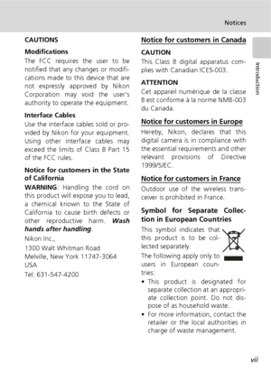 Page 9vii
Notices
Introduction
CAUTIONS
Modifications
The FCC requires the user to be
notified that any changes or modifi-
cations made to this device that are
not expressly approved by Nikon
Corporation may void the user’s
authority to operate the equipment.
Interface Cables
Use the interface cables sold or pro-
vided by Nikon for your equipment.
Using other interface cables may
exceed the limits of Class B Part 15
of the FCC rules.
Notice for customers in the State
of California
WARNING: Handling the cord...