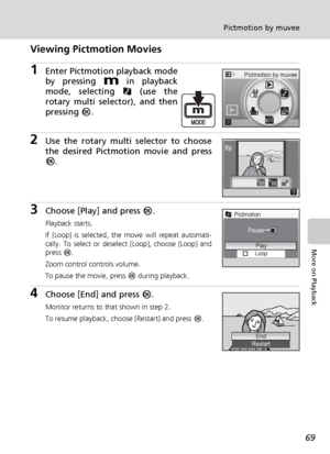 Page 8369
Pictmotion by muvee
More on Playback
Viewing Pictmotion Movies
1Enter Pictmotion playback mode
by pressing D in playback
mode, selecting P (use the
rotary multi selector), and then
pressing d.
2Use the rotary multi selector to choose
the desired Pictmotion movie and press
d.
3Choose [Play] and press d.
Playback starts.
If [Loop] is selected, the movie will repeat automati-
cally. To select or deselect [Loop], choose [Loop] and
press d.
Zoom control controls volume.
To pause the movie, press d during...