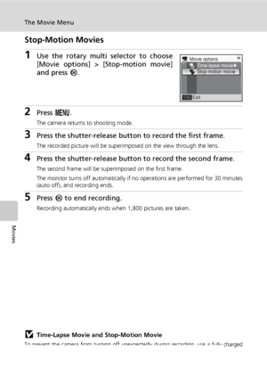 Page 8874
The Movie Menu
Movies
Stop-Motion Movies
1Use the rotary multi selector to choose
[Movie options] > [Stop-motion movie]
and press d.
2Press m.
The camera returns to shooting mode.
3Press the shutter-release button to record the first frame.
The recorded picture will be superimposed on the view through the lens.
4Press the shutter-release button to record the second frame.
The second frame will be superimposed on the first frame.
The monitor turns off automatically if no operations are performed for 30...