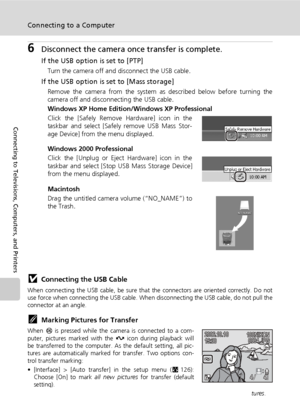 Page 10086
Connecting to a Computer
Connecting to Televisions, Computers, and Printers
6Disconnect the camera once transfer is complete.
If the USB option is set to [PTP]
Turn the camera off and disconnect the USB cable.
If the USB option is set to [Mass storage]
Remove the camera from the system as described below before turning the
camera off and disconnecting the USB cable.
Windows XP Home Edition/Windows XP Professional
Click the [Safely Remove Hardware] icon in the
taskbar and select [Safely remove USB Mass...