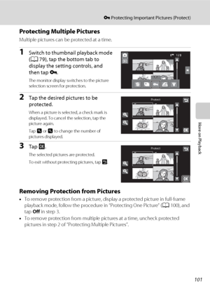 Page 113101
d Protecting Important Pictures (Protect)
More on Playback
Protecting Multiple Pictures
Multiple pictures can be protected at a time.
1Switch to thumbnail playback mode 
(A79), tap the bottom tab to 
display the setting controls, and 
then tap d.
The monitor display switches to the picture 
selection screen for protection.
2Tap the desired pictures to be 
protected.
When a picture is selected, a check mark is 
displayed. To cancel the selection, tap the 
picture again.
Tap n or o to change the number...