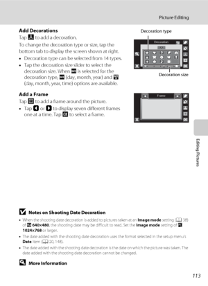 Page 125113
Picture Editing
Editing Pictures
Add Decorations 
Tap K to add a decoration.
To change the decoration type or size, tap the 
bottom tab to display the screen shown at right.
•Decoration type can be selected from 14 types.
•Tap the decoration size slider to select the 
decoration size. When f is selected for the 
decoration type, f (day, month, year) and S 
(day, month, year, time) options are available.
Add a Frame
Tap L to add a frame around the picture. 
•Tap C or D to display seven different...