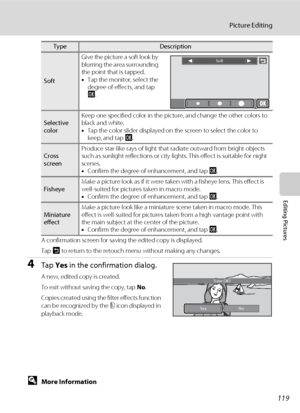 Page 131119
Picture Editing
Editing Pictures
A confirmation screen for saving the edited copy is displayed.
Tap J to return to the retouch menu without making any changes.
4Tap Yes in the confirmation dialog.
A new, edited copy is created.
To exit without saving the copy, tap No.
Copies created using the filter effects function 
can be recognized by the i icon displayed in 
playback mode.
DMore Information
See “Image/Sound File and Folder Names” (A171) for more information.
SoftGive the picture a soft look by...