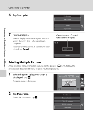 Page 154142
Connecting to a Printer
Connecting to Televisions, Computers and Printers
6Tap Start print.
7Printing begins.
Monitor display returns to the print selection 
screen shown in step 1 when printing is 
complete.
To cancel printing before all copies have been 
printed, tap Cancel.
Printing Multiple Pictures
After properly connecting the camera to the printer (A139), follow the 
procedures described below to print multiple pictures.
1When the print selection screen is 
displayed, tap F.
The print menu is...