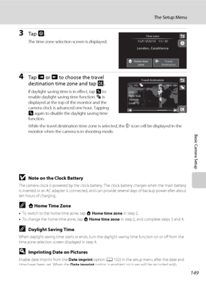 Page 161149
The Setup Menu
Basic Camera Setup
3Tap o.
The time zone selection screen is displayed.
4Tap E or F to choose the travel 
destination time zone and tap I.
If daylight saving time is in effect, tap p to 
enable daylight saving time function. W is 
displayed at the top of the monitor and the 
camera clock is advanced one hour. Tapping 
p again to disable the daylight saving time 
function.
While the travel destination time zone is selected, the Z icon will be displayed in the 
monitor when the camera is...