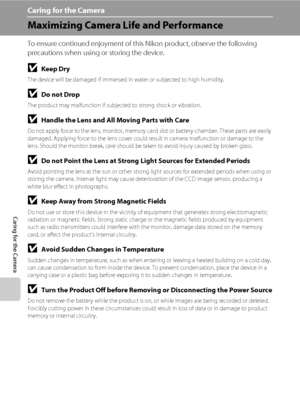 Page 178166
Caring for the Camera
Caring for the Camera
Maximizing Camera Life and Performance
To ensure continued enjoyment of this Nikon product, observe the following 
precautions when using or storing the device.
BKeep Dry
The device will be damaged if immersed in water or subjected to high humidity.
BDo not Drop
The product may malfunction if subjected to strong shock or vibration.
BHandle the Lens and All Moving Parts with Care
Do not apply force to the lens, monitor, memory card slot or battery-chamber....