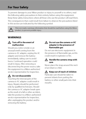 Page 4ii
For Your Safety
To prevent damage to your Nikon product or injury to yourself or to others, read 
the following safety precautions in their entirety before using this equipment. 
Keep these safety instructions where all those who use the product will read them.
The consequences that could result from failure to observe the precautions listed 
in this section are indicated by the following symbol:
WARNINGS
Turn off in the event of 
malfunction
Should you notice smoke or an 
unusual smell coming from...